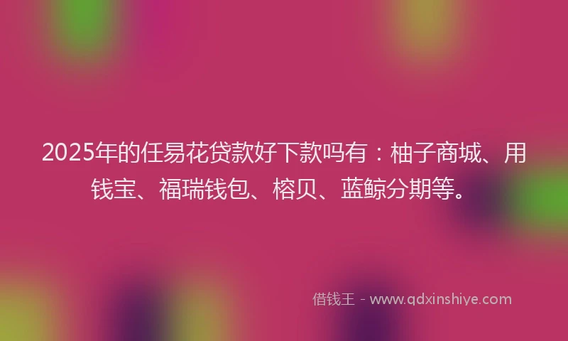 2025年的任易花贷款好下款吗有:柚子商城、用钱宝、福瑞钱包、榕贝、蓝鲸分期等。