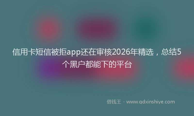 信用卡短信被拒app还在审核2026年精选，总结5个黑户都能下的平台
