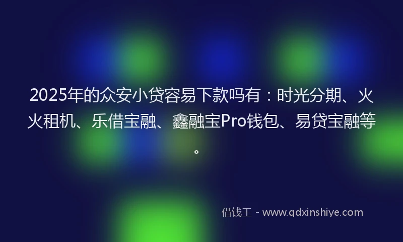 2025年的众安小贷容易下款吗有：时光分期、火火租机、乐借宝融、鑫融宝Pro钱包、易贷宝融等。