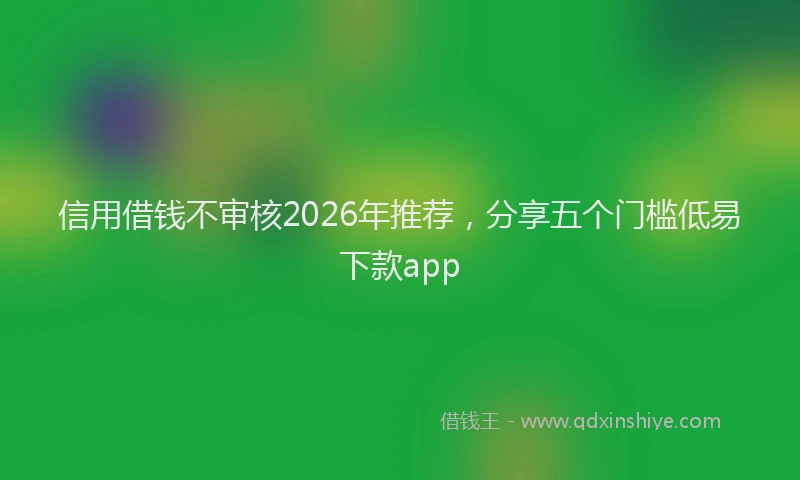 信用借钱不审核2026年推荐，分享五个门槛低易下款app