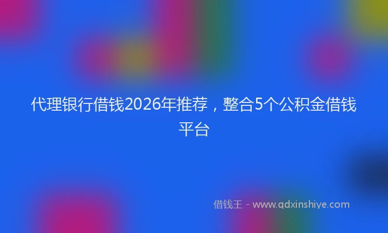 代理银行借钱2026年推荐，整合5个公积金借钱平台