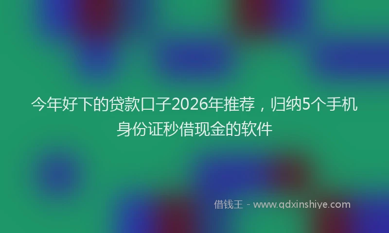今年好下的贷款口子2026年推荐，归纳5个手机身份证秒借现金的软件
