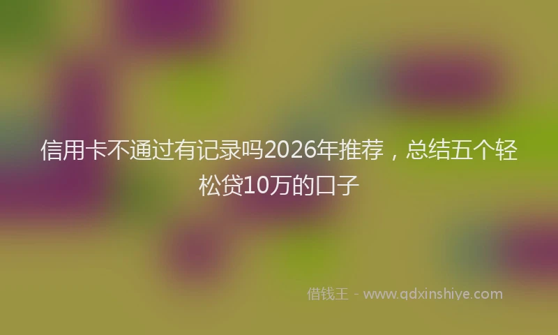 信用卡不通过有记录吗2026年推荐,总结五个轻松贷10万的口子