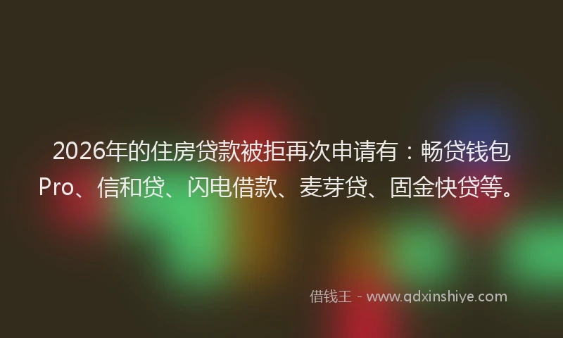 2026年的住房贷款被拒再次申请有：畅贷钱包Pro、信和贷、闪电借款、麦芽贷、固金快贷等。