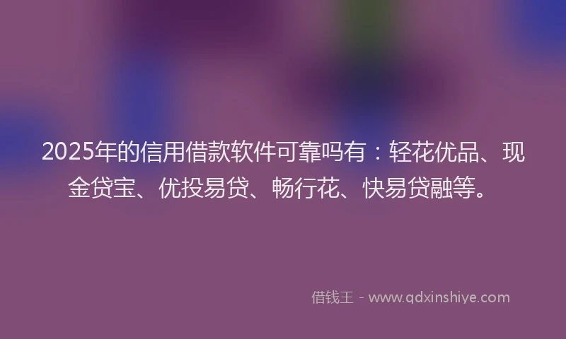 2025年的信用借款软件可靠吗有：轻花优品、现金贷宝、优投易贷、畅行花、快易贷融等。