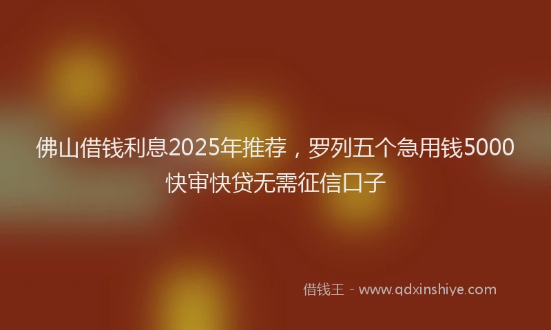 佛山借钱利息2025年推荐，罗列五个急用钱5000快审快贷无需征信口子