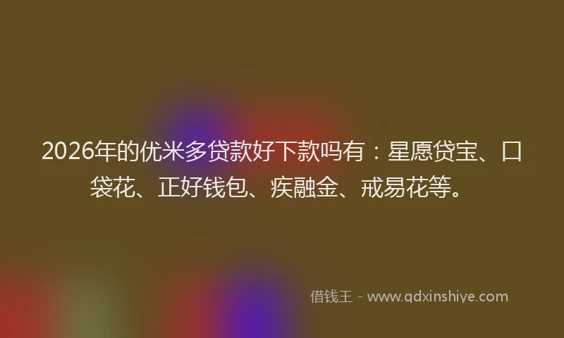 2026年的优米多贷款好下款吗有：星愿贷宝、口袋花、正好钱包、疾融金、戒易花等。