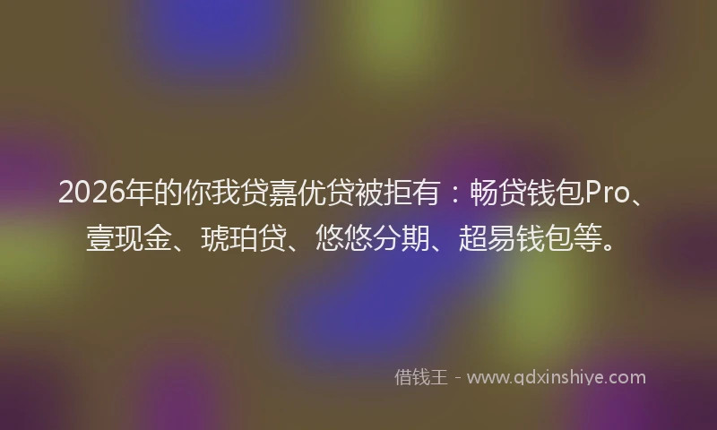 2026年的你我贷嘉优贷被拒有:畅贷钱包Pro、壹现金、琥珀贷、悠悠分期、超易钱包等。