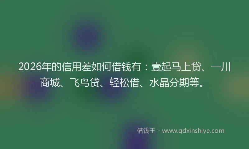 2026年的信用差如何借钱有：壹起马上贷、一川商城、飞鸟贷、轻松借、水晶分期等。