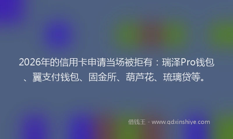 2026年的信用卡申请当场被拒有：瑞泽Pro钱包、翼支付钱包、固金所、葫芦花、琉璃贷等。