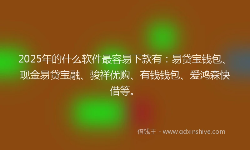 2025年的什么软件最容易下款有:易贷宝钱包、现金易贷宝融、骏祥优购、有钱钱包、爱鸿森快借等。