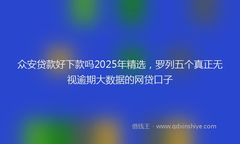 众安贷款好下款吗2025年精选，罗列五个真正无视逾期大数据的网贷口子