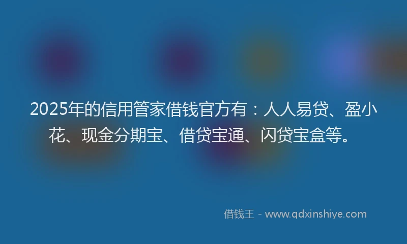 2025年的信用管家借钱官方有：人人易贷、盈小花、现金分期宝、借贷宝通、闪贷宝盒等。