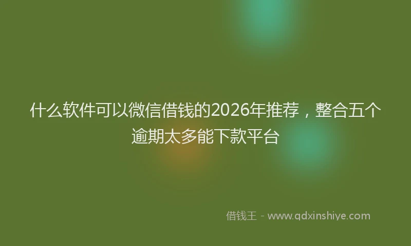 什么软件可以微信借钱的2026年推荐，整合五个逾期太多能下款平台
