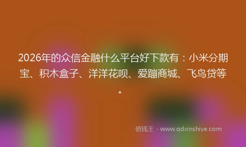 2026年的众信金融什么平台好下款有：小米分期宝、积木盒子、洋洋花呗、爱蹦商城、飞鸟贷等。