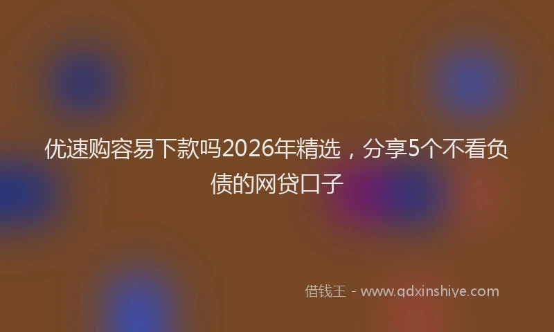 优速购容易下款吗2026年精选，分享5个不看负债的网贷口子
