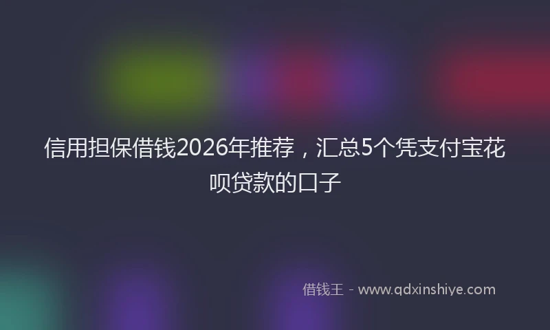 信用担保借钱2026年推荐，汇总5个凭支付宝花呗贷款的口子