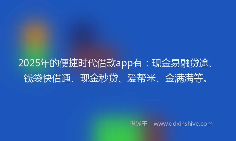 2025年的便捷时代借款app有：现金易融贷途、钱袋快借通、现金秒贷、爱帮米、金满满等。