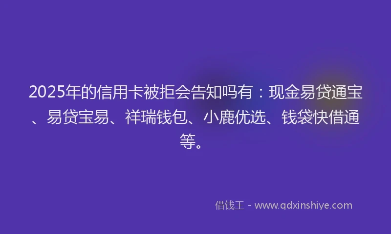 2025年的信用卡被拒会告知吗有：现金易贷通宝、易贷宝易、祥瑞钱包、小鹿优选、钱袋快借通等。