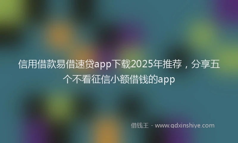 信用借款易借速贷app下载2025年推荐，分享五个不看征信小额借钱的app