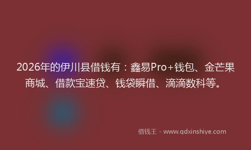 2026年的伊川县借钱有：鑫易Pro+钱包、金芒果商城、借款宝速贷、钱袋瞬借、滴滴数科等。