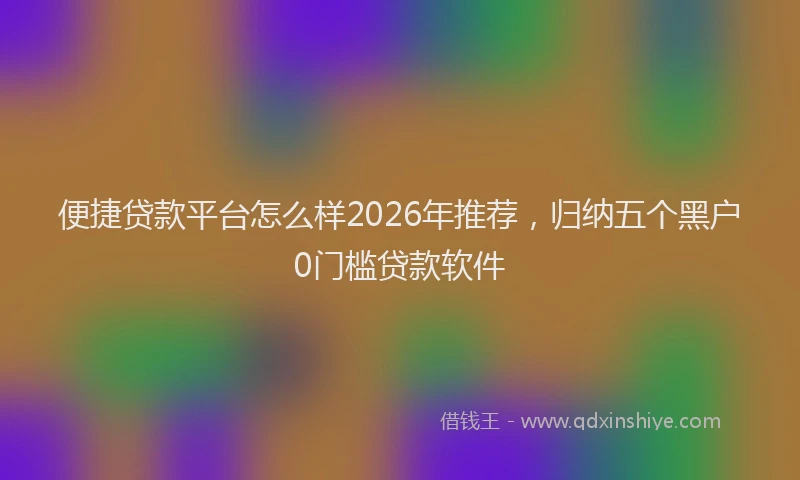 便捷贷款平台怎么样2026年推荐，归纳五个黑户0门槛贷款软件