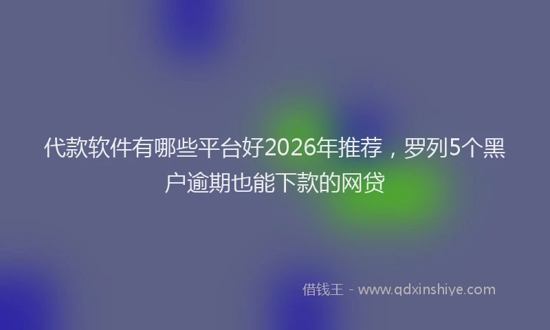 代款软件有哪些平台好2026年推荐，罗列5个黑户逾期也能下款的网贷
