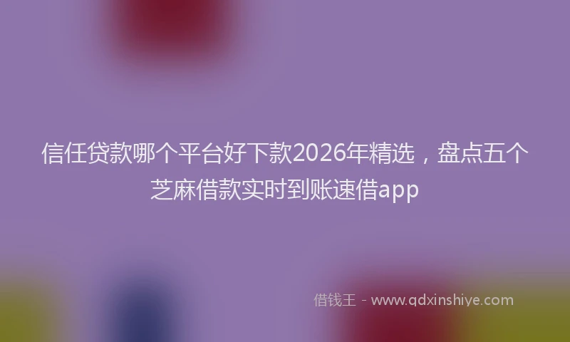 信任贷款哪个平台好下款2026年精选，盘点五个芝麻借款实时到账速借app
