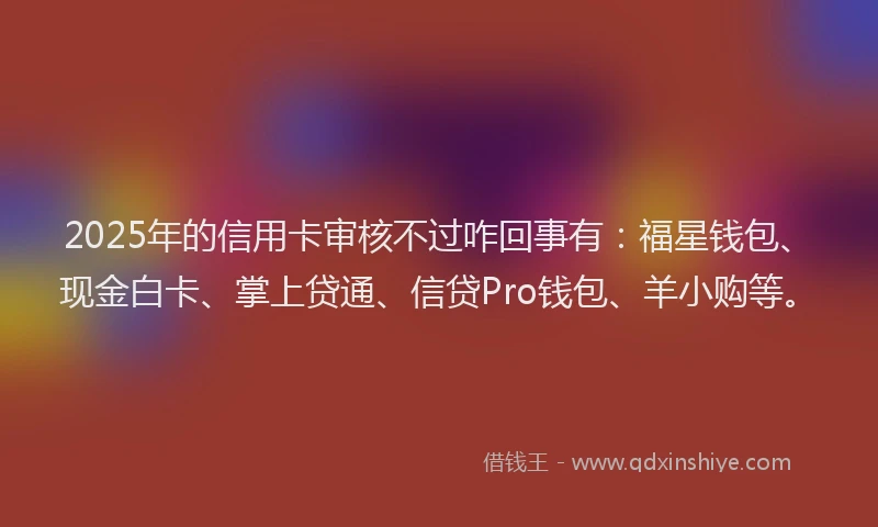 2025年的信用卡审核不过咋回事有：福星钱包、现金白卡、掌上贷通、信贷Pro钱包、羊小购等。