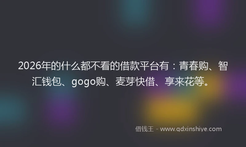 2026年的什么都不看的借款平台有:青春购、智汇钱包、gogo购、麦芽快借、享来花等。