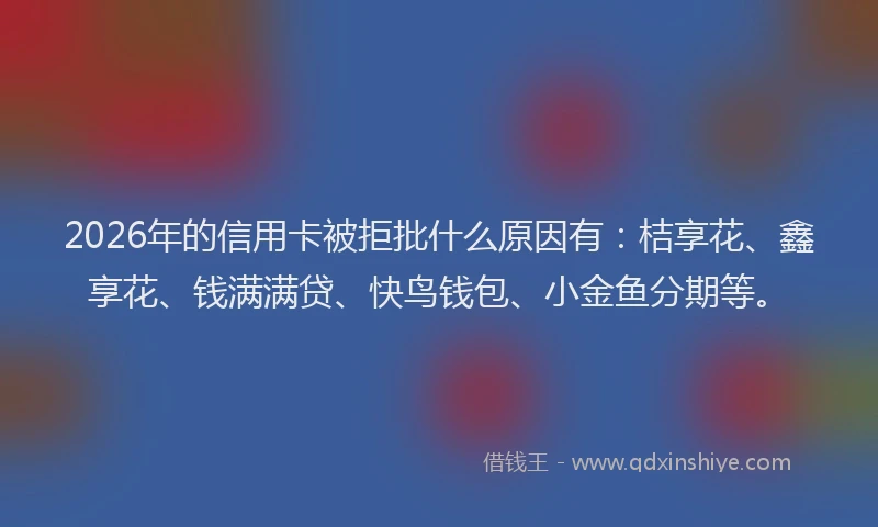 2026年的信用卡被拒批什么原因有：桔享花、鑫享花、钱满满贷、快鸟钱包、小金鱼分期等。