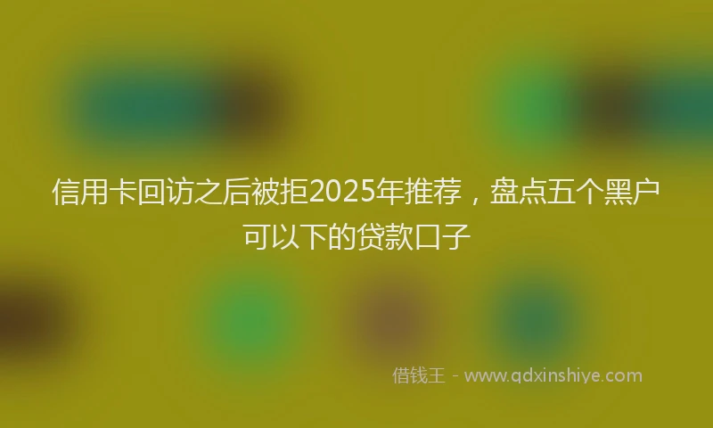 信用卡回访之后被拒2025年推荐，盘点五个黑户可以下的贷款口子