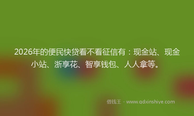 2026年的便民快贷看不看征信有:现金站、现金小站、浙享花、智享钱包、人人拿等。