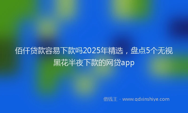佰仟贷款容易下款吗2025年精选，盘点5个无视黑花半夜下款的网贷app