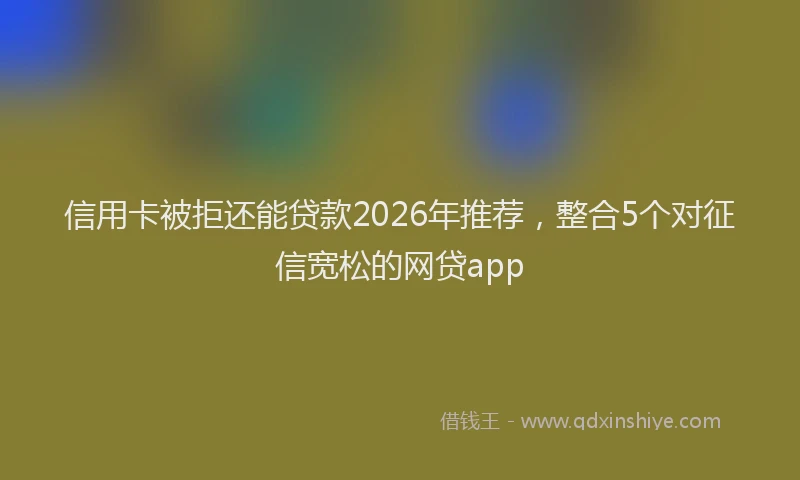 信用卡被拒还能贷款2026年推荐，整合5个对征信宽松的网贷app