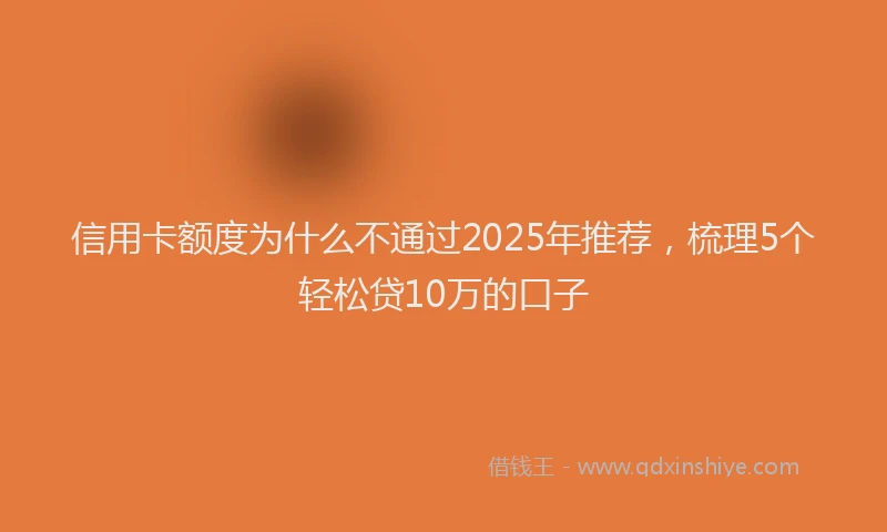 信用卡额度为什么不通过2025年推荐，梳理5个轻松贷10万的口子