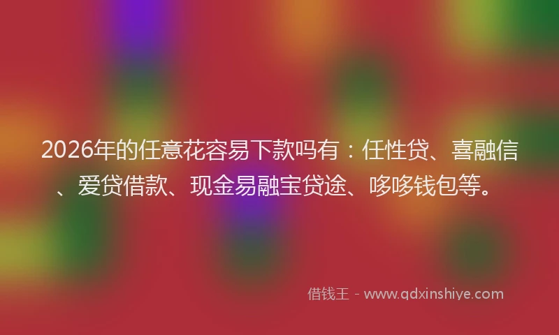 2026年的任意花容易下款吗有：任性贷、喜融信、爱贷借款、现金易融宝贷途、哆哆钱包等。