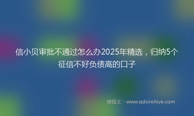 信小贝审批不通过怎么办2025年精选，归纳5个征信不好负债高的口子