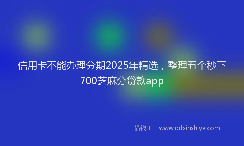 信用卡不能办理分期2025年精选,整理五个秒下700芝麻分贷款app