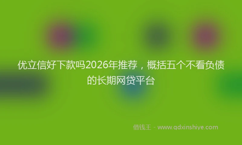 优立信好下款吗2026年推荐，概括五个不看负债的长期网贷平台