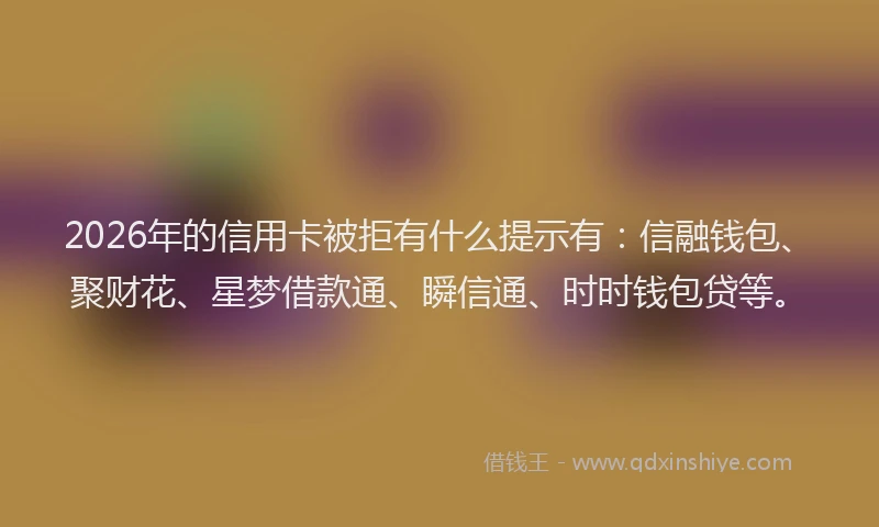 2026年的信用卡被拒有什么提示有：信融钱包、聚财花、星梦借款通、瞬信通、时时钱包贷等。