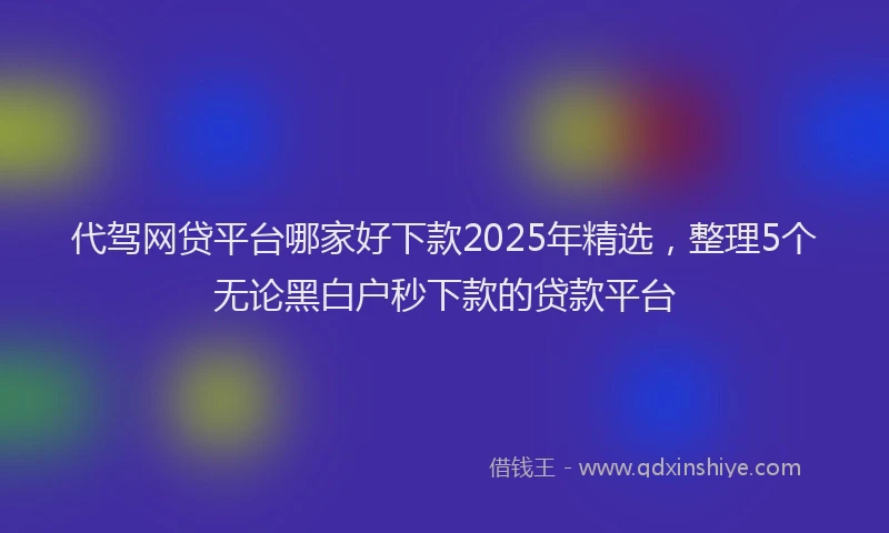 代驾网贷平台哪家好下款2025年精选，整理5个无论黑白户秒下款的贷款平台