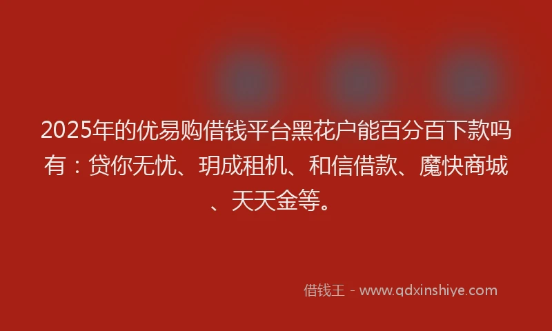 2025年的优易购借钱平台黑花户能百分百下款吗有:贷你无忧、玥成租机、和信借款、魔快商城、天天金等。