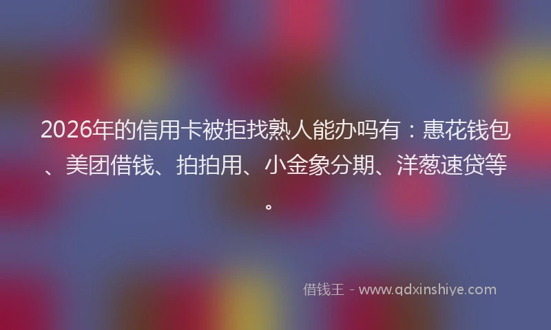 2026年的信用卡被拒找熟人能办吗有：惠花钱包、美团借钱、拍拍用、小金象分期、洋葱速贷等。