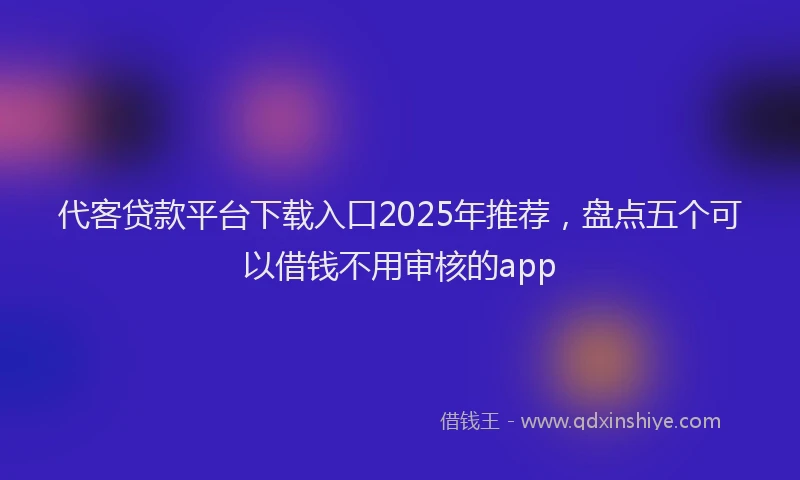 代客贷款平台下载入口2025年推荐，盘点五个可以借钱不用审核的app