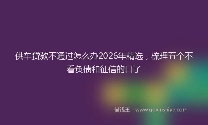 供车贷款不通过怎么办2026年精选，梳理五个不看负债和征信的口子