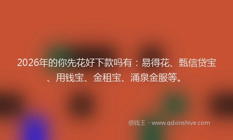 2026年的你先花好下款吗有：易得花、甄信贷宝、用钱宝、金租宝、涌泉金服等。