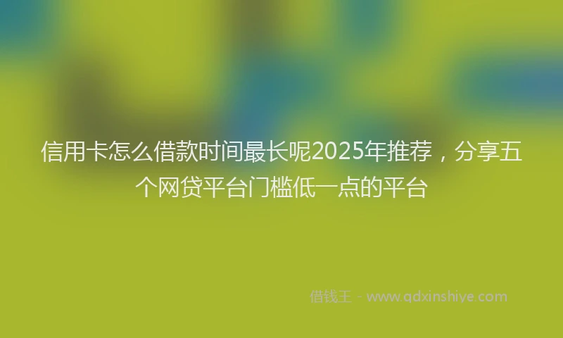 信用卡怎么借款时间最长呢2025年推荐，分享五个网贷平台门槛低一点的平台