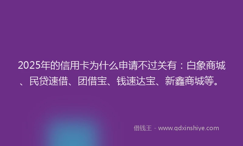 2025年的信用卡为什么申请不过关有:白象商城、民贷速借、团借宝、钱速达宝、新鑫商城等。