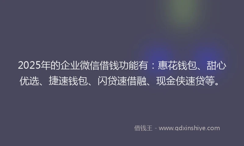 2025年的企业微信借钱功能有：惠花钱包、甜心优选、捷速钱包、闪贷速借融、现金侠速贷等。